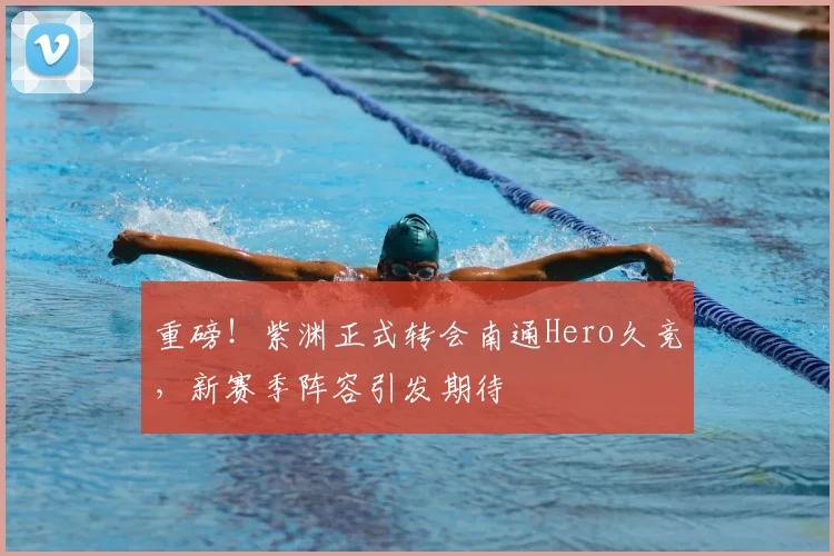 重磅！紫渊正式转会南通Hero久竞，新赛季阵容引发期待