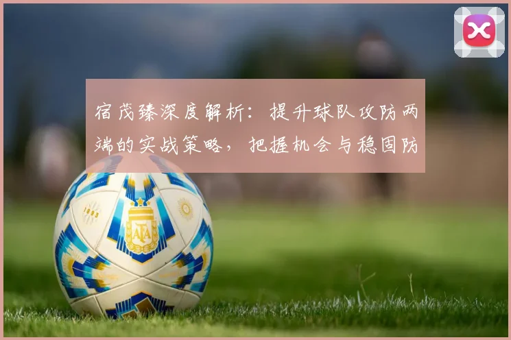 宿茂臻深度解析:提升球队攻防两端的实战策略,把握机会与稳固防守是关键