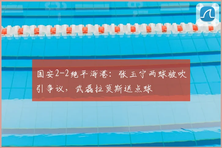 国安2-2绝平海港:张玉宁两球被吹引争议,武磊拉莫斯送点球