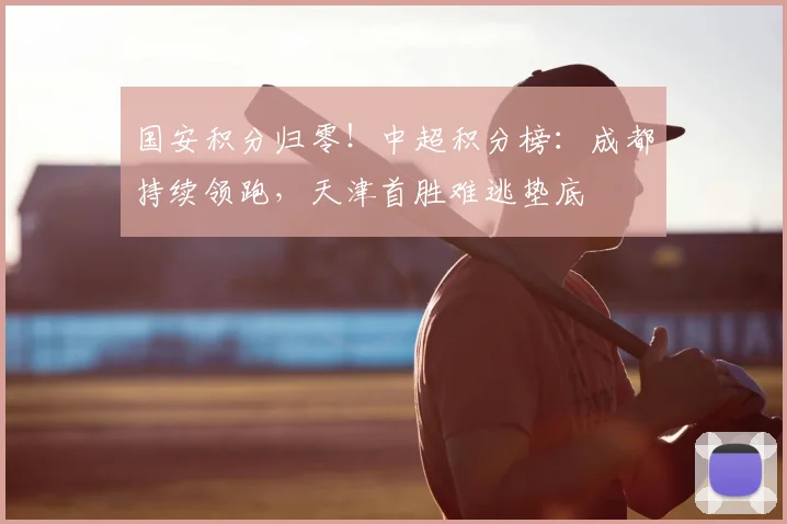 国安积分归零!中超积分榜:成都持续领跑,天津首胜难逃垫底