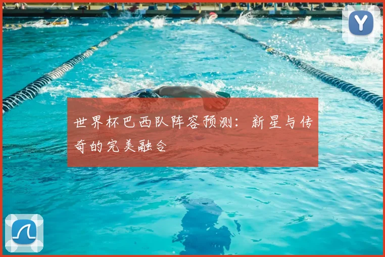 世界杯巴西队阵容预测：新星与传奇的完美融合