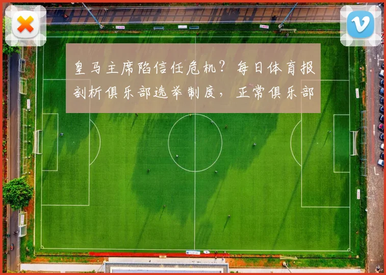皇马主席陷信任危机？每日体育报剖析俱乐部选举制度，正常俱乐部为何需重启选举程序