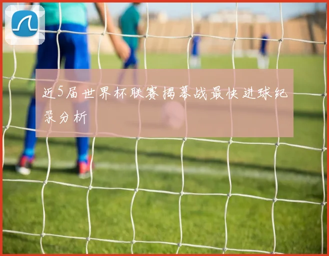 近5届世界杯联赛揭幕战最快进球纪录分析