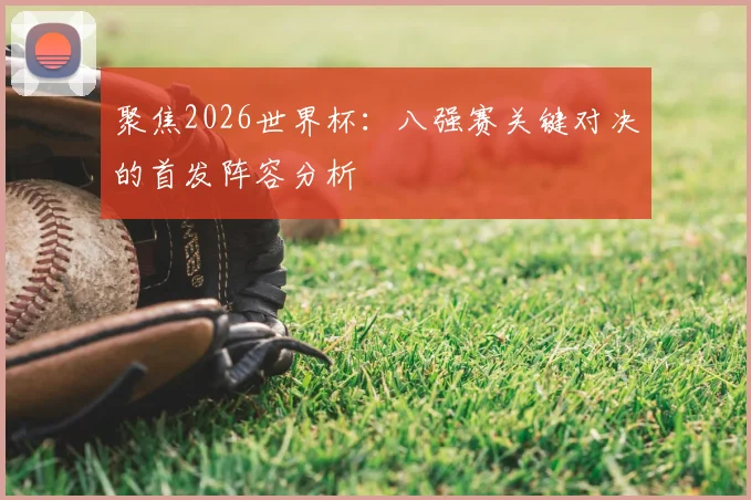 聚焦2026世界杯：八强赛关键对决的首发阵容分析