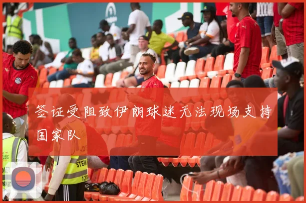 签证受阻致伊朗球迷无法现场支持国家队