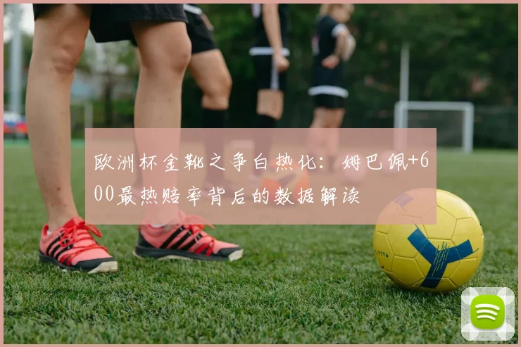 欧洲杯金靴之争白热化：姆巴佩+600最热赔率背后的数据解读