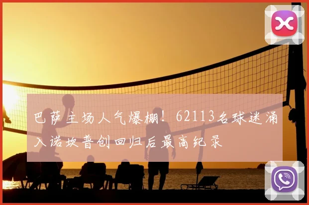 巴萨主场人气爆棚!62113名球迷涌入诺坎普创回归后最高纪录