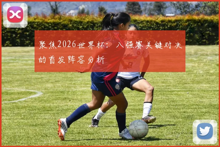 聚焦2026世界杯:八强赛关键对决的首发阵容分析