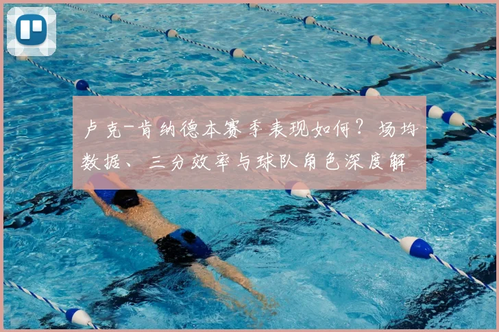 卢克-肯纳德本赛季表现如何？场均数据、三分效率与球队角色深度解析