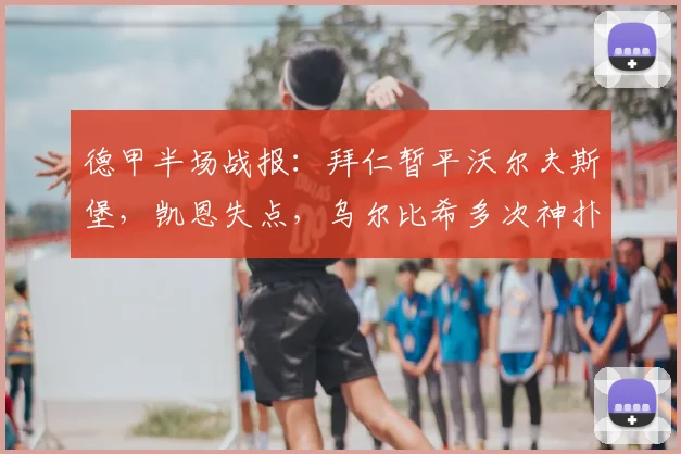 德甲半场战报:拜仁暂平沃尔夫斯堡,凯恩失点,乌尔比希多次神扑救主