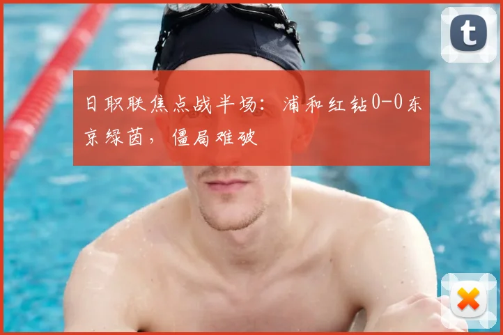 日职联焦点战半场：浦和红钻0-0东京绿茵，僵局难破