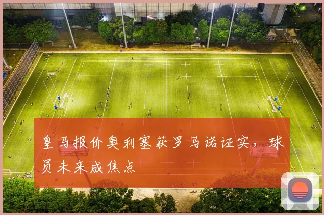 皇马报价奥利塞获罗马诺证实,球员未来成焦点