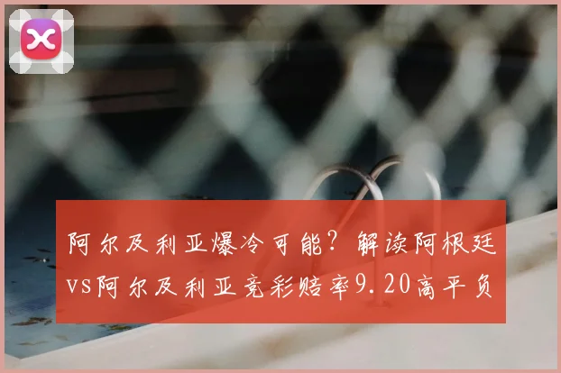 阿尔及利亚爆冷可能？解读阿根廷vs阿尔及利亚竞彩赔率9.20高平负