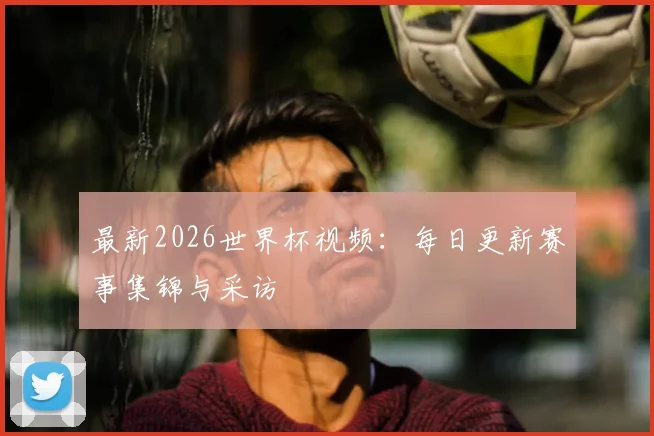 最新2026世界杯视频:每日更新赛事集锦与采访