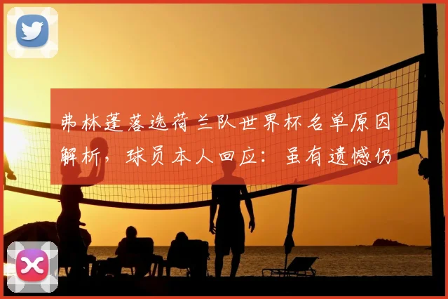 弗林蓬落选荷兰队世界杯名单原因解析,球员本人回应:虽有遗憾仍全力支持