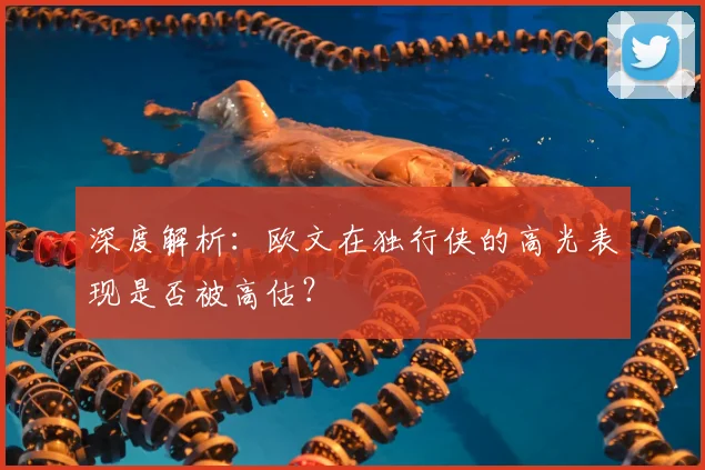 深度解析:欧文在独行侠的高光表现是否被高估?