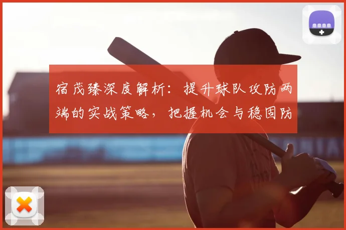 宿茂臻深度解析：提升球队攻防两端的实战策略，把握机会与稳固防守是关键