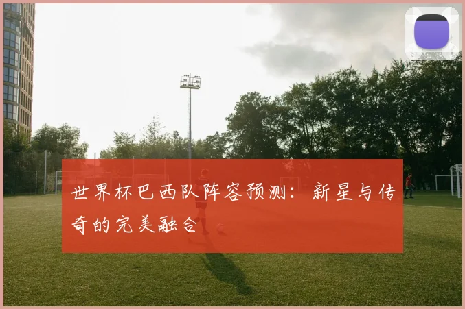 世界杯巴西队阵容预测:新星与传奇的完美融合